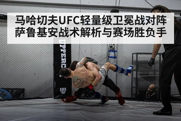 马哈切夫UFC轻量级卫冕战对阵萨鲁基安战术解析与赛场胜负手 - kaiyun